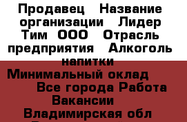 Продавец › Название организации ­ Лидер Тим, ООО › Отрасль предприятия ­ Алкоголь, напитки › Минимальный оклад ­ 12 000 - Все города Работа » Вакансии   . Владимирская обл.,Вязниковский р-н